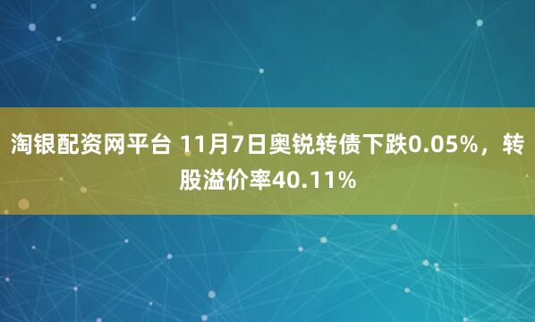 淘银配资网平台 11月7日奥锐转债下跌0.05%，转股溢价率40.11%