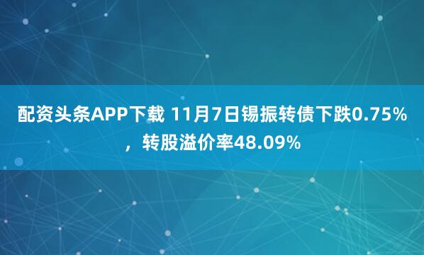 配资头条APP下载 11月7日锡振转债下跌0.75%，转股溢价率48.09%