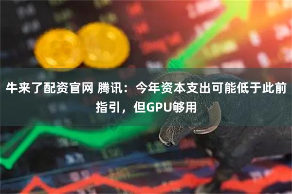 牛来了配资官网 腾讯：今年资本支出可能低于此前指引，但GPU够用