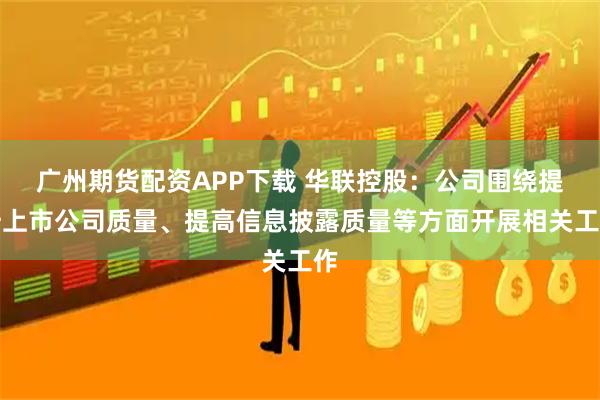 广州期货配资APP下载 华联控股：公司围绕提升上市公司质量、提高信息披露质量等方面开展相关工作