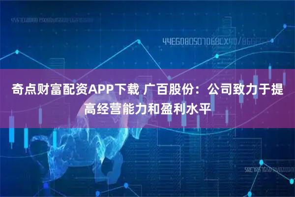 奇点财富配资APP下载 广百股份：公司致力于提高经营能力和盈利水平