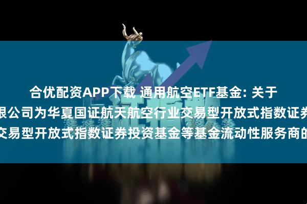 合优配资APP下载 通用航空ETF基金: 关于新增中国银河证券股份有限公司为华夏国证航天航空行业交易型开放式指数证券投资基金等基金流动性服务商的公告