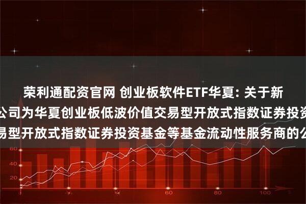 荣利通配资官网 创业板软件ETF华夏: 关于新增中国银河证券股份有限公司为华夏创业板低波价值交易型开放式指数证券投资基金等基金流动性服务商的公告