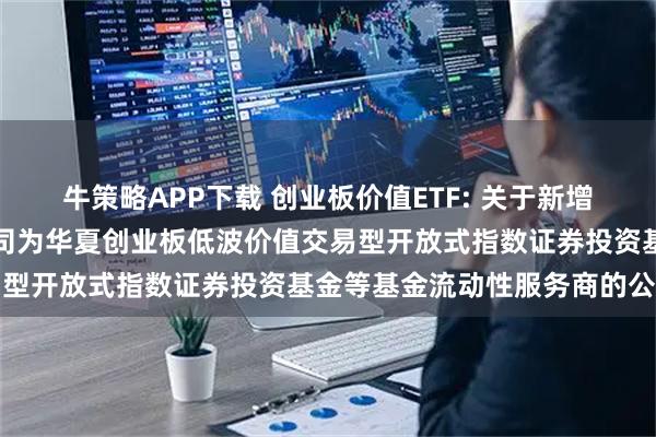 牛策略APP下载 创业板价值ETF: 关于新增中国银河证券股份有限公司为华夏创业板低波价值交易型开放式指数证券投资基金等基金流动性服务商的公告