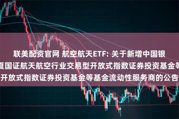 联美配资官网 航空航天ETF: 关于新增中国银河证券股份有限公司为华夏国证航天航空行业交易型开放式指数证券投资基金等基金流动性服务商的公告
