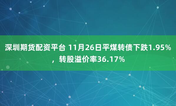 深圳期货配资平台 11月26日平煤转债下跌1.95%，转股溢价率36.17%