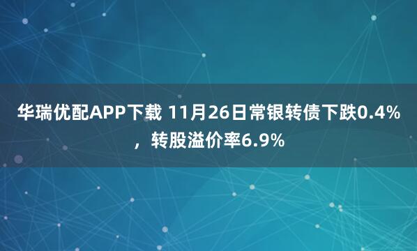 华瑞优配APP下载 11月26日常银转债下跌0.4%，转股溢价率6.9%