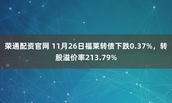 荣通配资官网 11月26日福莱转债下跌0.37%，转股溢价率213.79%