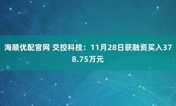 海顺优配官网 交控科技：11月28日获融资买入378.75万元