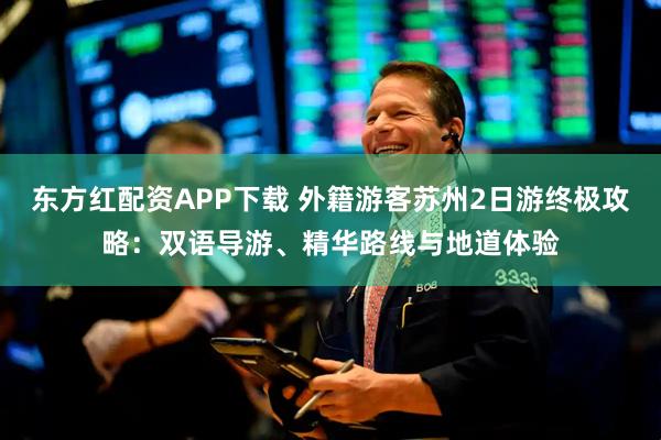东方红配资APP下载 外籍游客苏州2日游终极攻略：双语导游、精华路线与地道体验