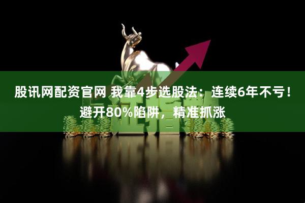 股讯网配资官网 我靠4步选股法：连续6年不亏！避开80%陷阱，精准抓涨