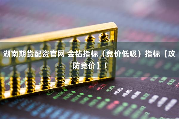 湖南期货配资官网 金钻指标（竞价低吸）指标【攻防竞价】！