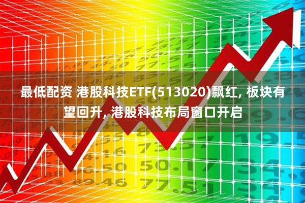 最低配资 港股科技ETF(513020)飘红, 板块有望回升, 港股科技布局窗口开启