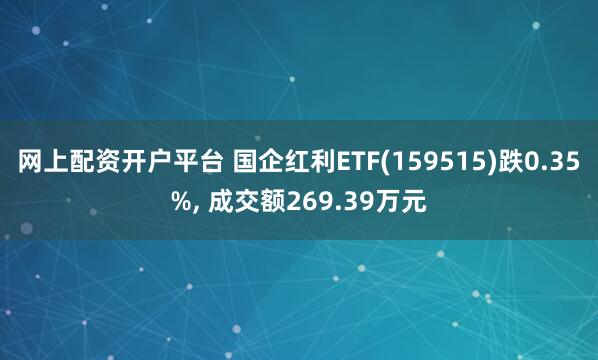 网上配资开户平台 国企红利ETF(159515)跌0.35%, 成交额269.39万元