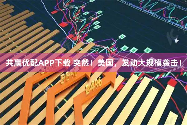 共赢优配APP下载 突然！美国，发动大规模袭击！