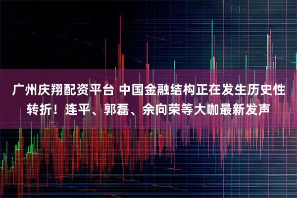 广州庆翔配资平台 中国金融结构正在发生历史性转折！连平、郭磊、余向荣等大咖最新发声