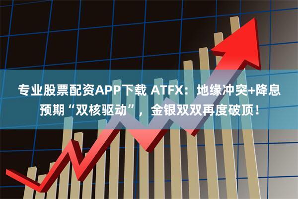 专业股票配资APP下载 ATFX：地缘冲突+降息预期“双核驱动”，金银双双再度破顶！