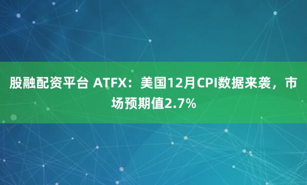 股融配资平台 ATFX:美国12月CPI数据来袭,市场预期值2.7%