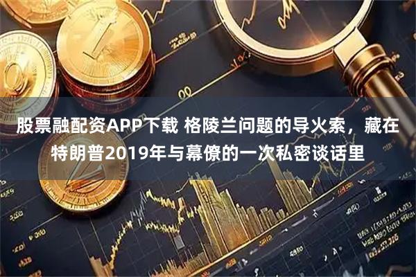 股票融配资APP下载 格陵兰问题的导火索，藏在特朗普2019年与幕僚的一次私密谈话里