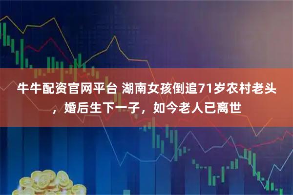 牛牛配资官网平台 湖南女孩倒追71岁农村老头，婚后生下一子，如今老人已离世
