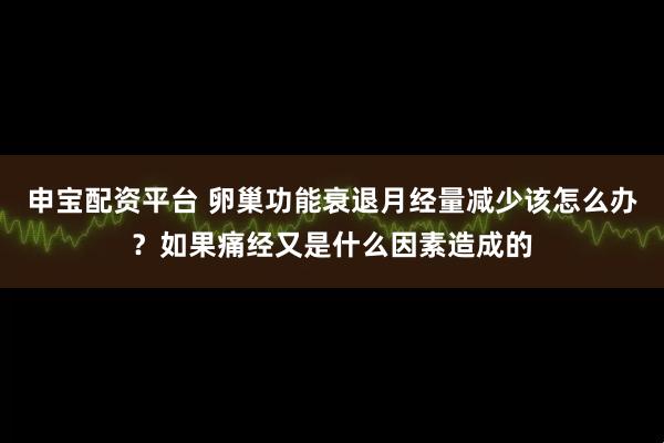 申宝配资平台 卵巢功能衰退月经量减少该怎么办?如果痛经又是什么因素造成的