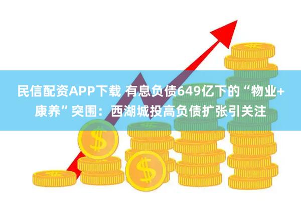 民信配资APP下载 有息负债649亿下的“物业+康养”突围：西湖城投高负债扩张引关注