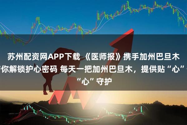 苏州配资网APP下载 《医师报》携手加州巴旦木，带你解锁护心密码 每天一把加州巴旦木，提供贴“心”守护