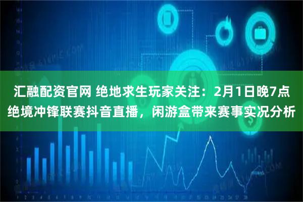 汇融配资官网 绝地求生玩家关注：2月1日晚7点绝境冲锋联赛抖音直播，闲游盒带来赛事实况分析