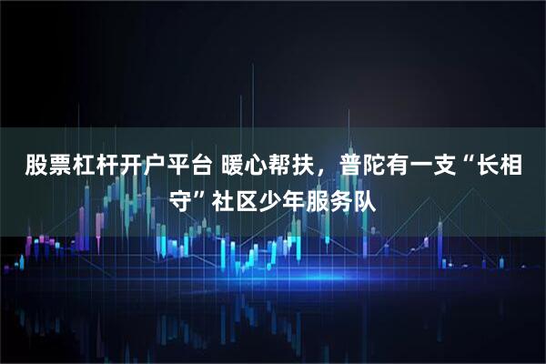 股票杠杆开户平台 暖心帮扶，普陀有一支“长相守”社区少年服务队