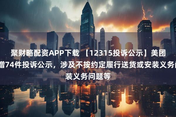 聚财略配资APP下载 【12315投诉公示】美团-W新增74件投诉公示，涉及不按约定履行送货或安装义务问题等