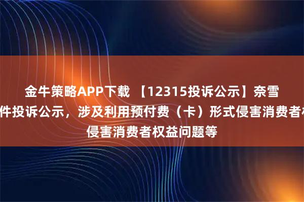 金牛策略APP下载 【12315投诉公示】奈雪的茶新增4件投诉公示，涉及利用预付费（卡）形式侵害消费者权益问题等