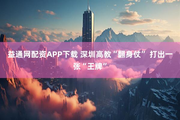 益通网配资APP下载 深圳高教“翻身仗” 打出一张“王牌”