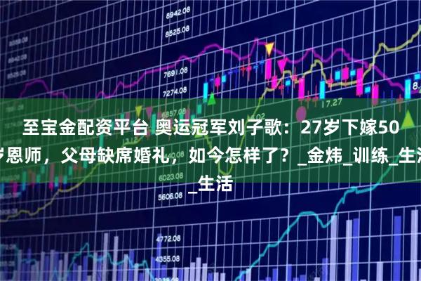 至宝金配资平台 奥运冠军刘子歌：27岁下嫁50岁恩师，父母缺席婚礼，如今怎样了？_金炜_训练_生活