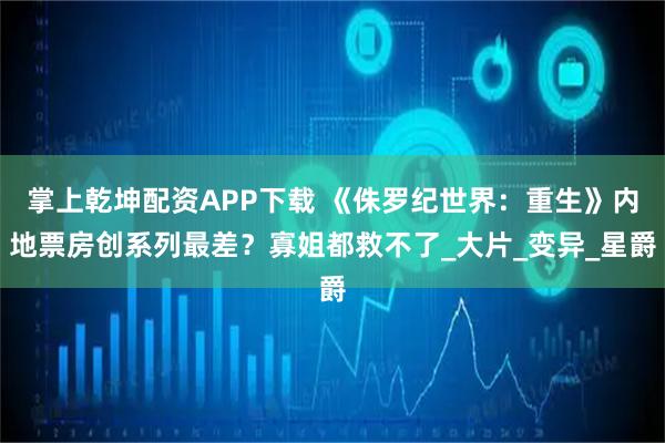 掌上乾坤配资APP下载 《侏罗纪世界：重生》内地票房创系列最差？寡姐都救不了_大片_变异_星爵