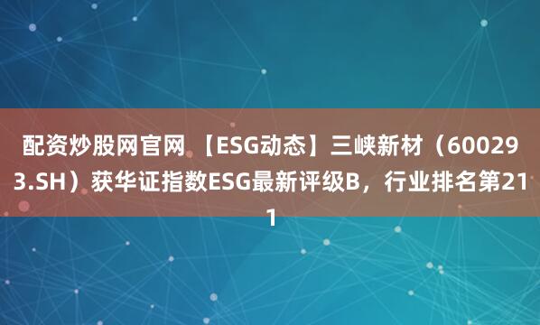 配资炒股网官网 【ESG动态】三峡新材(600293.SH)获华证指数ESG最新评级B,行业排名第21