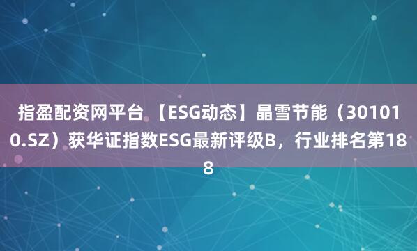 指盈配资网平台 【ESG动态】晶雪节能（301010.SZ）获华证指数ESG最新评级B，行业排名第18