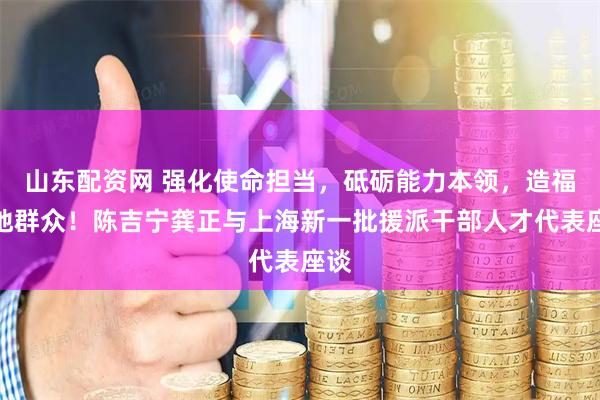 山东配资网 强化使命担当，砥砺能力本领，造福当地群众！陈吉宁龚正与上海新一批援派干部人才代表座谈
