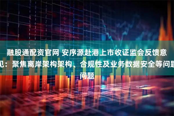 融股通配资官网 安序源赴港上市收证监会反馈意见：聚焦离岸架构架构、合规性及业务数据安全等问题