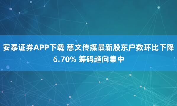 安泰证券APP下载 慈文传媒最新股东户数环比下降6.70% 筹码趋向集中