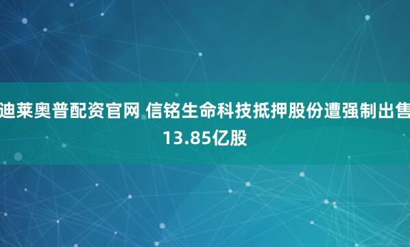 迪莱奥普配资官网 信铭生命科技抵押股份遭强制出售13.85亿股