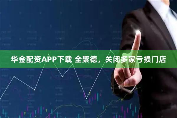 华金配资APP下载 全聚德，关闭多家亏损门店