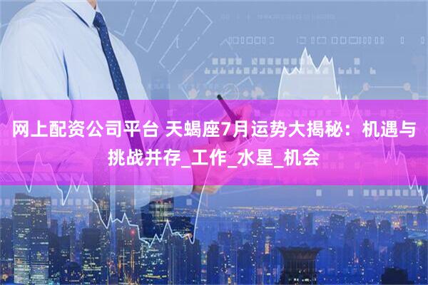 网上配资公司平台 天蝎座7月运势大揭秘：机遇与挑战并存_工作_水星_机会