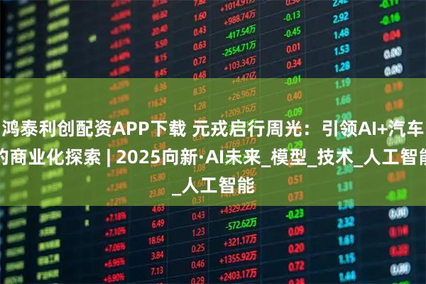 鸿泰利创配资APP下载 元戎启行周光:引领AI+汽车的商业化探索 | 2025向新·AI未来_模型_技术_人工智能