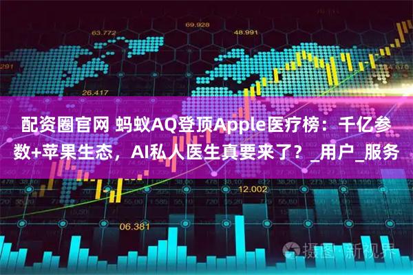 配资圈官网 蚂蚁AQ登顶Apple医疗榜:千亿参数+苹果生态,AI私人医生真要来了?_用户_服务