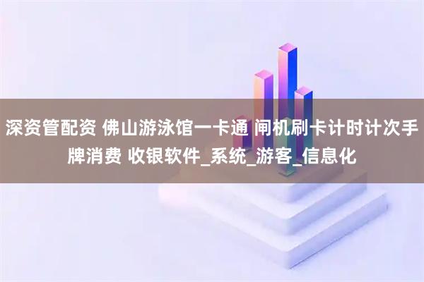 深资管配资 佛山游泳馆一卡通 闸机刷卡计时计次手牌消费 收银软件_系统_游客_信息化