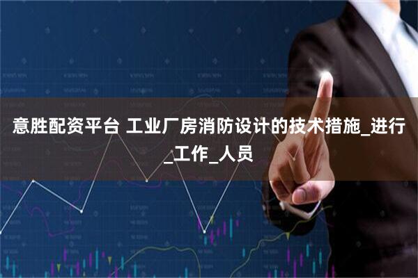 意胜配资平台 工业厂房消防设计的技术措施_进行_工作_人员