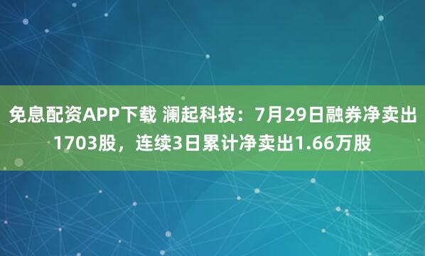 免息配资APP下载 澜起科技：7月29日融券净卖出1703股，连续3日累计净卖出1.66万股