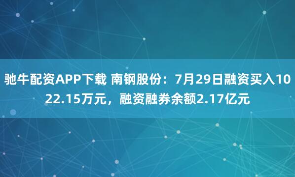 驰牛配资APP下载 南钢股份：7月29日融资买入1022.15万元，融资融券余额2.17亿元
