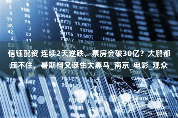 信钰配资 连续2天逆跌,票房会破30亿?大鹏都压不住,暑期档又诞生大黑马_南京_电影_观众
