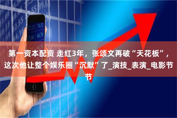 第一资本配资 走红3年，张颂文再破“天花板”，这次他让整个娱乐圈“沉默”了_演技_表演_电影节